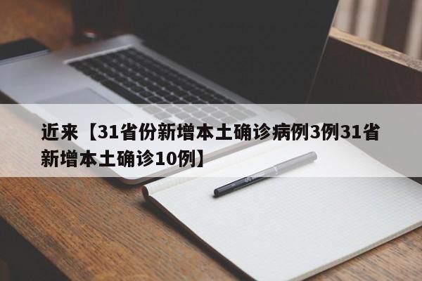 近来【31省份新增本土确诊病例3例31省新增本土确诊10例】