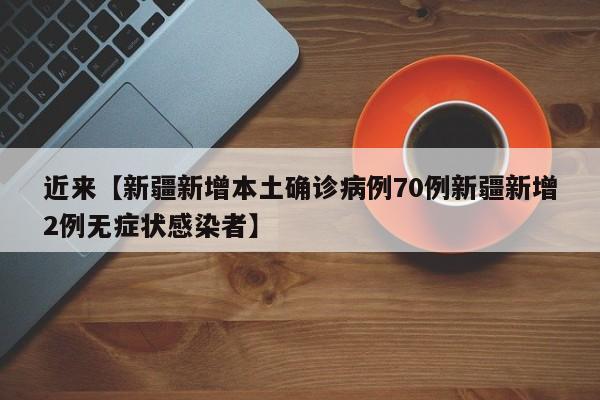 近来【新疆新增本土确诊病例70例新疆新增2例无症状感染者】