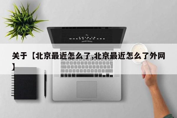 关于【北京最近怎么了,北京最近怎么了外网】