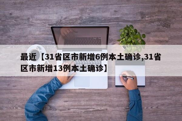 最近【31省区市新增6例本土确诊,31省区市新增13例本土确诊】