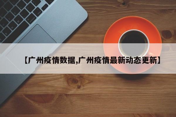 【广州疫情数据,广州疫情最新动态更新】