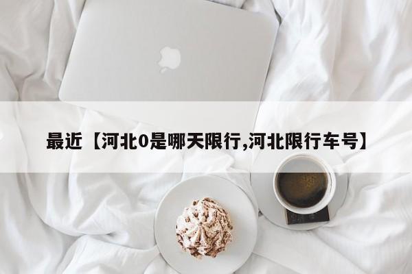 最近【河北0是哪天限行,河北限行车号】