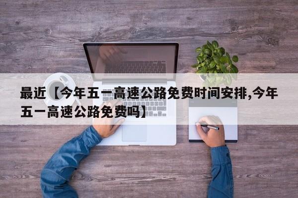 最近【今年五一高速公路免费时间安排,今年五一高速公路免费吗】
