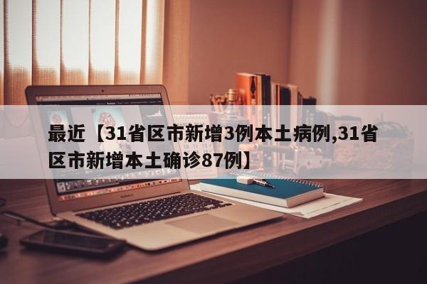 最近【31省区市新增3例本土病例,31省区市新增本土确诊87例】