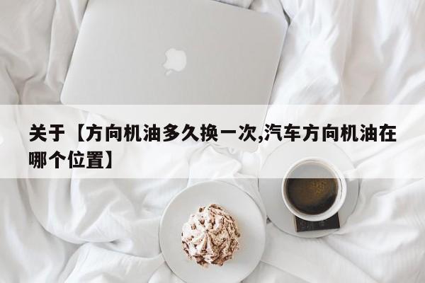 关于【方向机油多久换一次,汽车方向机油在哪个位置】