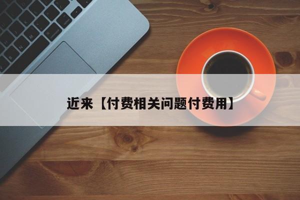 近来【付费相关问题付费用】