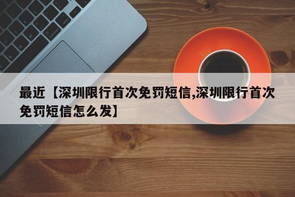 最近【深圳限行首次免罚短信,深圳限行首次免罚短信怎么发】