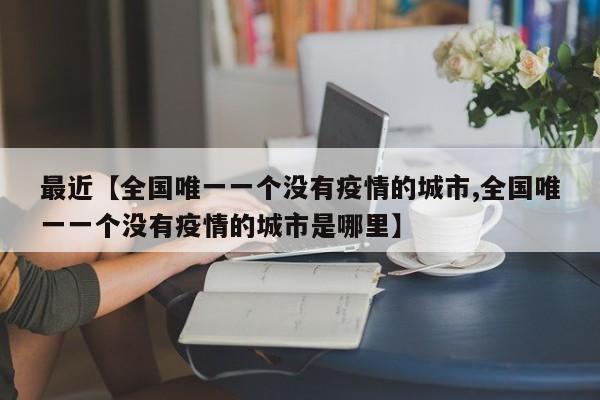 最近【全国唯一一个没有疫情的城市,全国唯一一个没有疫情的城市是哪里】