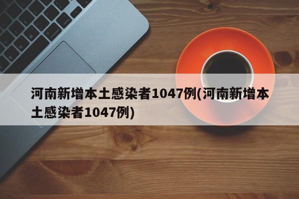 河南新增本土感染者1047例(河南新增本土感染者1047例)
