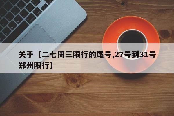 关于【二七周三限行的尾号,27号到31号郑州限行】