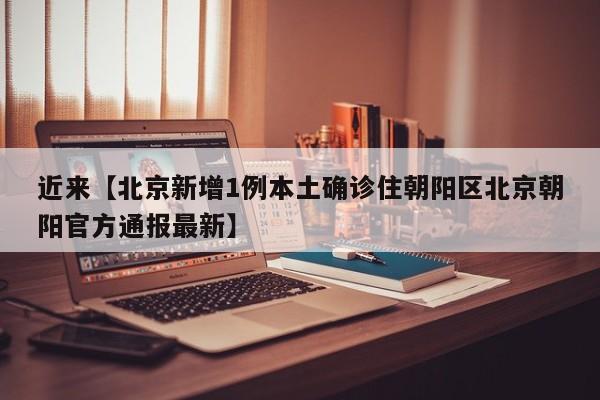 近来【北京新增1例本土确诊住朝阳区北京朝阳官方通报最新】