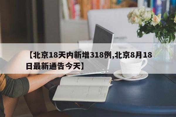【北京18天内新增318例,北京8月18日最新通告今天】