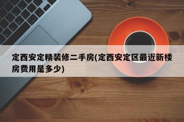 定西安定精装修二手房(定西安定区最近新楼房费用是多少)
