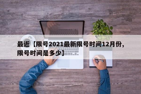 最近【限号2021最新限号时间12月份,限号时间是多少】