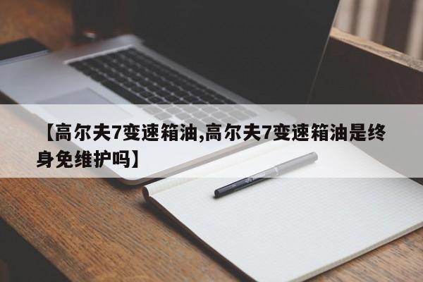 【高尔夫7变速箱油,高尔夫7变速箱油是终身免维护吗】