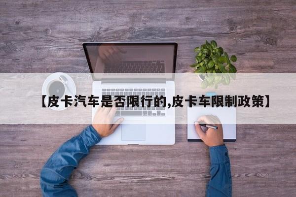 【皮卡汽车是否限行的,皮卡车限制政策】
