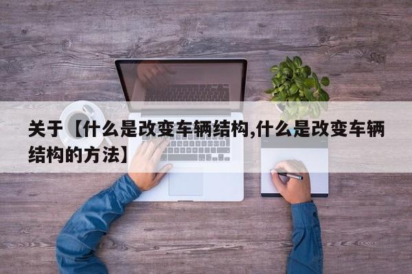 关于【什么是改变车辆结构,什么是改变车辆结构的方法】