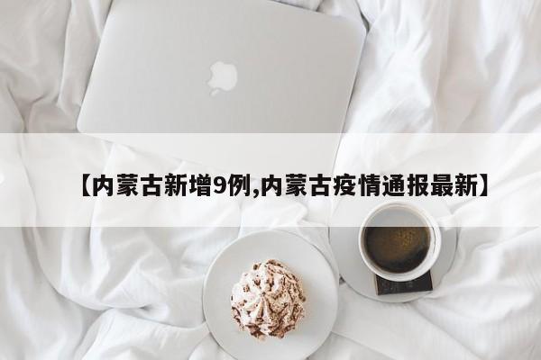 【内蒙古新增9例,内蒙古疫情通报最新】