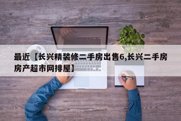 最近【长兴精装修二手房出售6,长兴二手房房产超市网排屋】