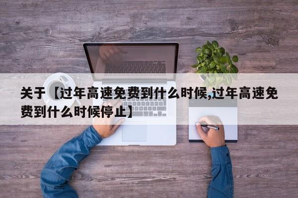 关于【过年高速免费到什么时候,过年高速免费到什么时候停止】