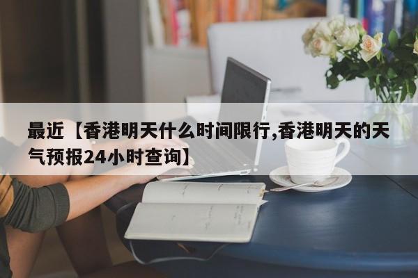 最近【香港明天什么时间限行,香港明天的天气预报24小时查询】
