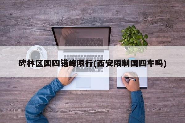 碑林区国四错峰限行(西安限制国四车吗)