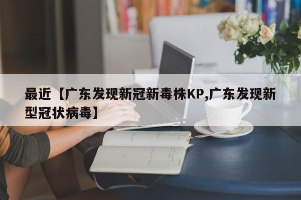 最近【广东发现新冠新毒株KP,广东发现新型冠状病毒】