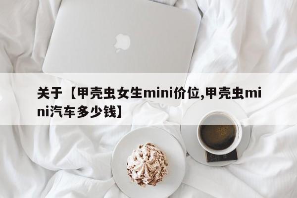 关于【甲壳虫女生mini价位,甲壳虫mini汽车多少钱】