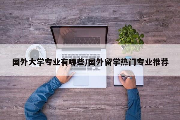 国外大学专业有哪些/国外留学热门专业推荐