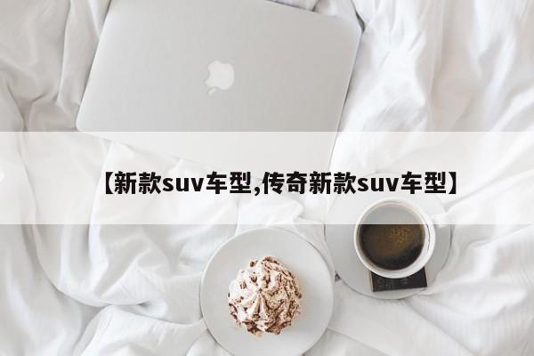 【新款suv车型,传奇新款suv车型】