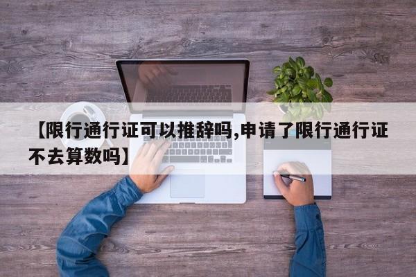 【限行通行证可以推辞吗,申请了限行通行证不去算数吗】