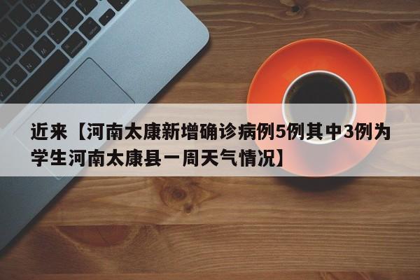 近来【河南太康新增确诊病例5例其中3例为学生河南太康县一周天气情况】