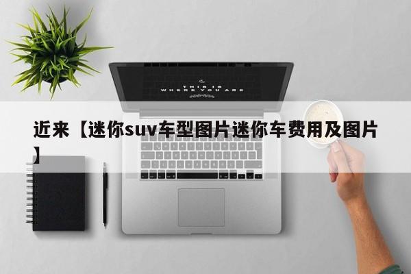 近来【迷你suv车型图片迷你车费用及图片】