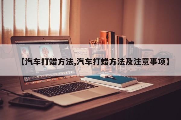 【汽车打蜡方法,汽车打蜡方法及注意事项】