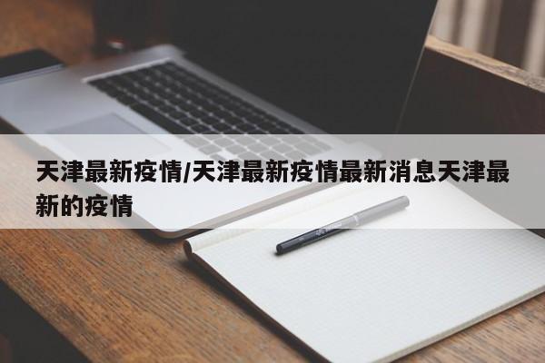 天津最新疫情/天津最新疫情最新消息天津最新的疫情
