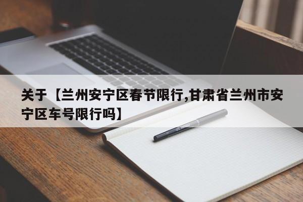 关于【兰州安宁区春节限行,甘肃省兰州市安宁区车号限行吗】