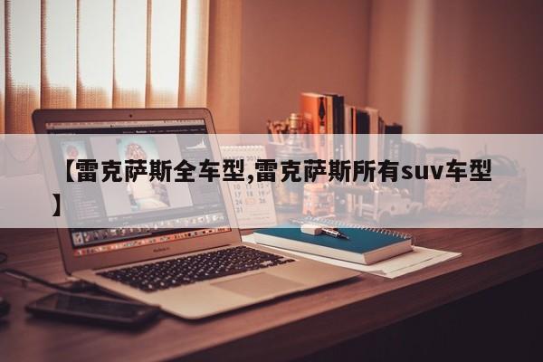 【雷克萨斯全车型,雷克萨斯所有suv车型】