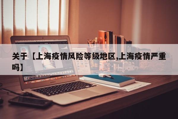关于【上海疫情风险等级地区,上海疫情严重吗】