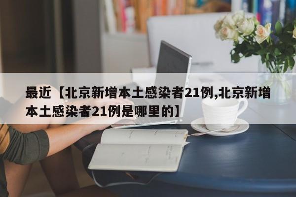 最近【北京新增本土感染者21例,北京新增本土感染者21例是哪里的】