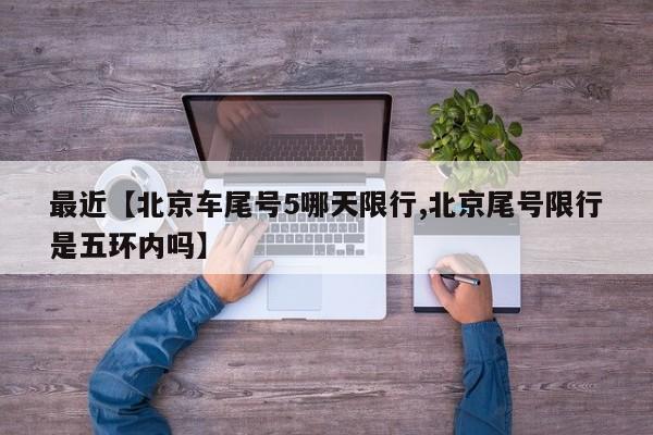 最近【北京车尾号5哪天限行,北京尾号限行是五环内吗】
