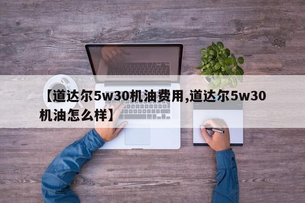 【道达尔5w30机油费用,道达尔5w30机油怎么样】