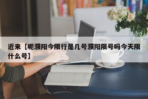 近来【呃濮阳今限行是几号濮阳限号吗今天限什么号】