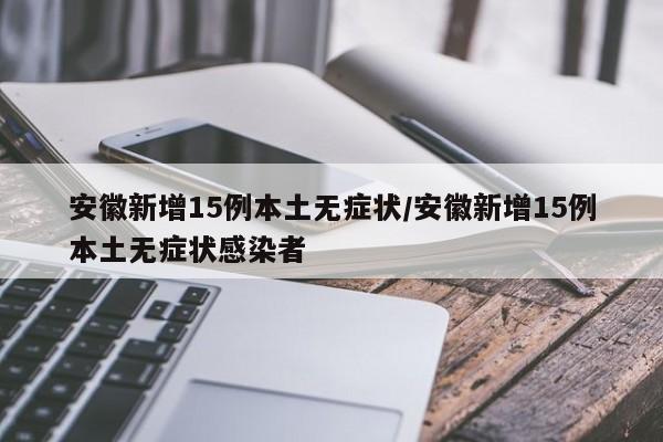 安徽新增15例本土无症状/安徽新增15例本土无症状感染者