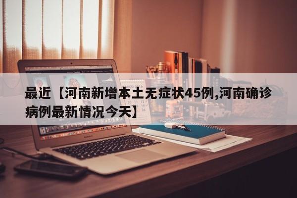 最近【河南新增本土无症状45例,河南确诊病例最新情况今天】