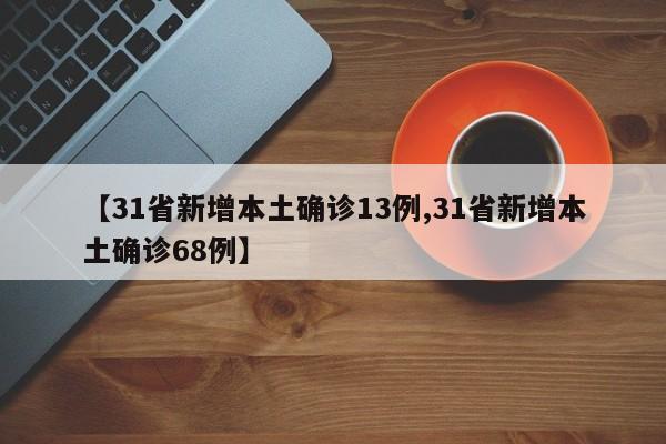 【31省新增本土确诊13例,31省新增本土确诊68例】