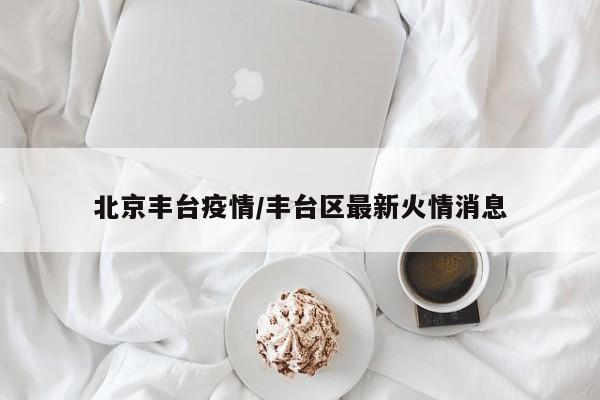 北京丰台疫情/丰台区最新火情消息