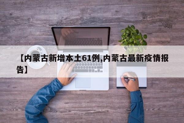 【内蒙古新增本土61例,内蒙古最新疫情报告】