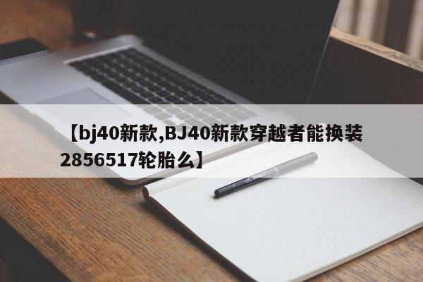 【bj40新款,BJ40新款穿越者能换装2856517轮胎么】