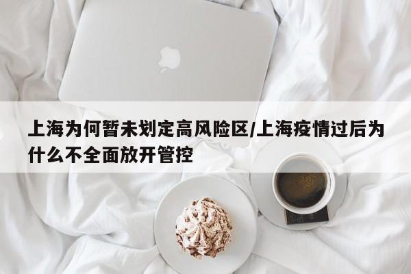 上海为何暂未划定高风险区/上海疫情过后为什么不全面放开管控