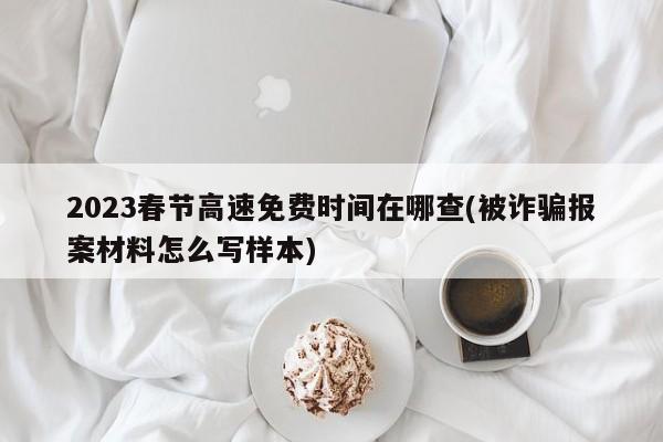 2023春节高速免费时间在哪查(被诈骗报案材料怎么写样本)